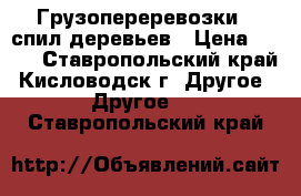 Грузопереревозки . спил деревьев › Цена ­ 350 - Ставропольский край, Кисловодск г. Другое » Другое   . Ставропольский край